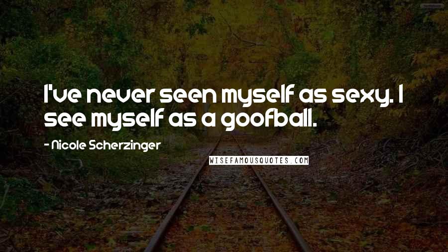 Nicole Scherzinger Quotes: I've never seen myself as sexy. I see myself as a goofball.