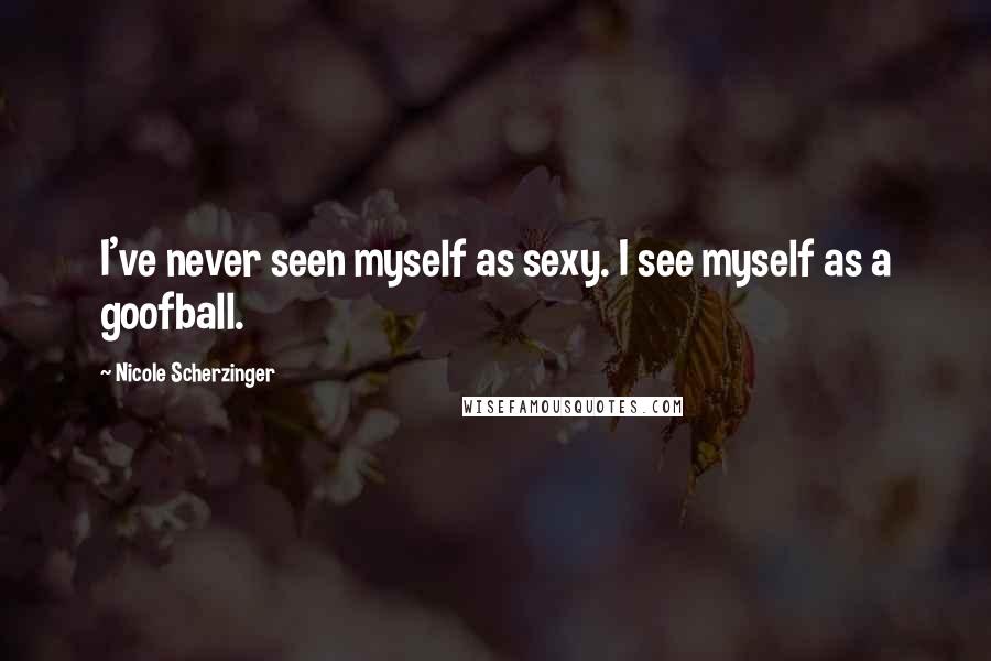 Nicole Scherzinger Quotes: I've never seen myself as sexy. I see myself as a goofball.
