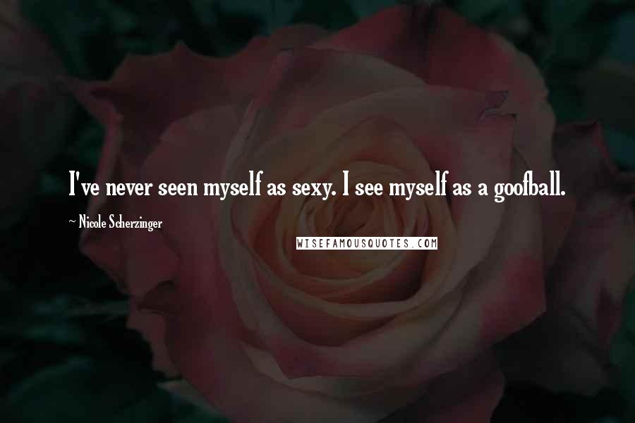 Nicole Scherzinger Quotes: I've never seen myself as sexy. I see myself as a goofball.