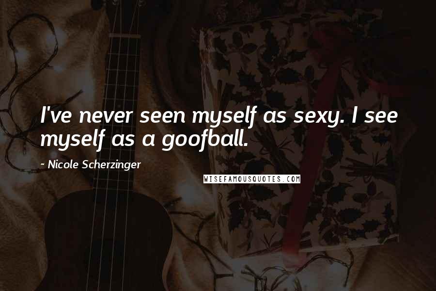 Nicole Scherzinger Quotes: I've never seen myself as sexy. I see myself as a goofball.