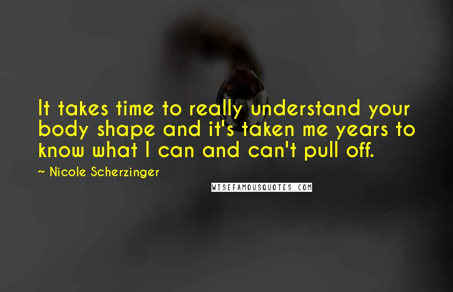 Nicole Scherzinger Quotes: It takes time to really understand your body shape and it's taken me years to know what I can and can't pull off.