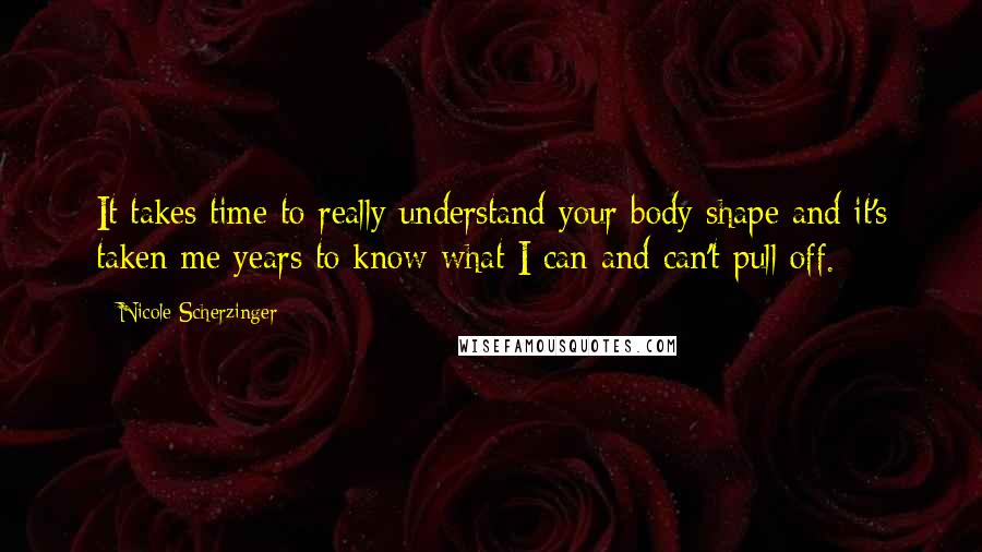 Nicole Scherzinger Quotes: It takes time to really understand your body shape and it's taken me years to know what I can and can't pull off.