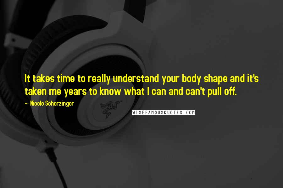 Nicole Scherzinger Quotes: It takes time to really understand your body shape and it's taken me years to know what I can and can't pull off.