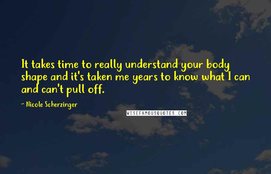 Nicole Scherzinger Quotes: It takes time to really understand your body shape and it's taken me years to know what I can and can't pull off.