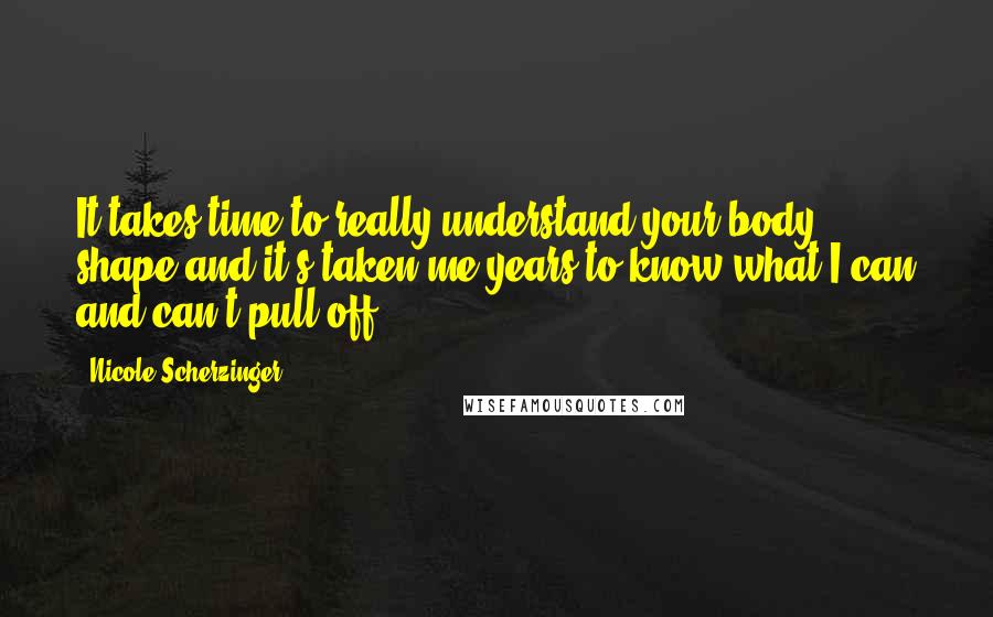 Nicole Scherzinger Quotes: It takes time to really understand your body shape and it's taken me years to know what I can and can't pull off.