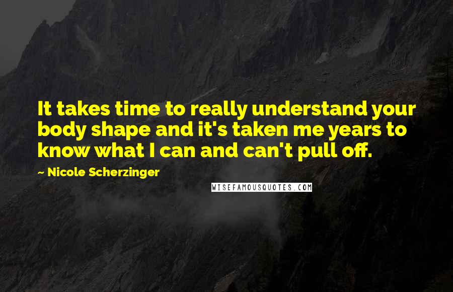 Nicole Scherzinger Quotes: It takes time to really understand your body shape and it's taken me years to know what I can and can't pull off.