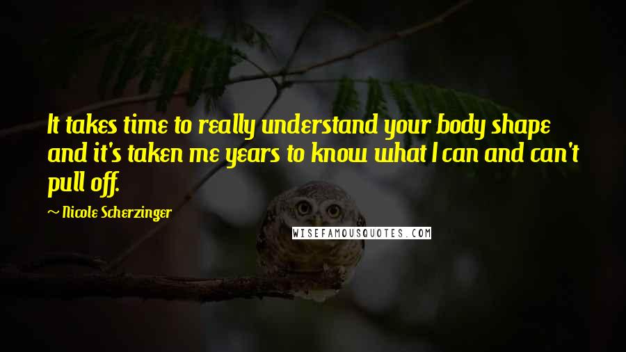 Nicole Scherzinger Quotes: It takes time to really understand your body shape and it's taken me years to know what I can and can't pull off.