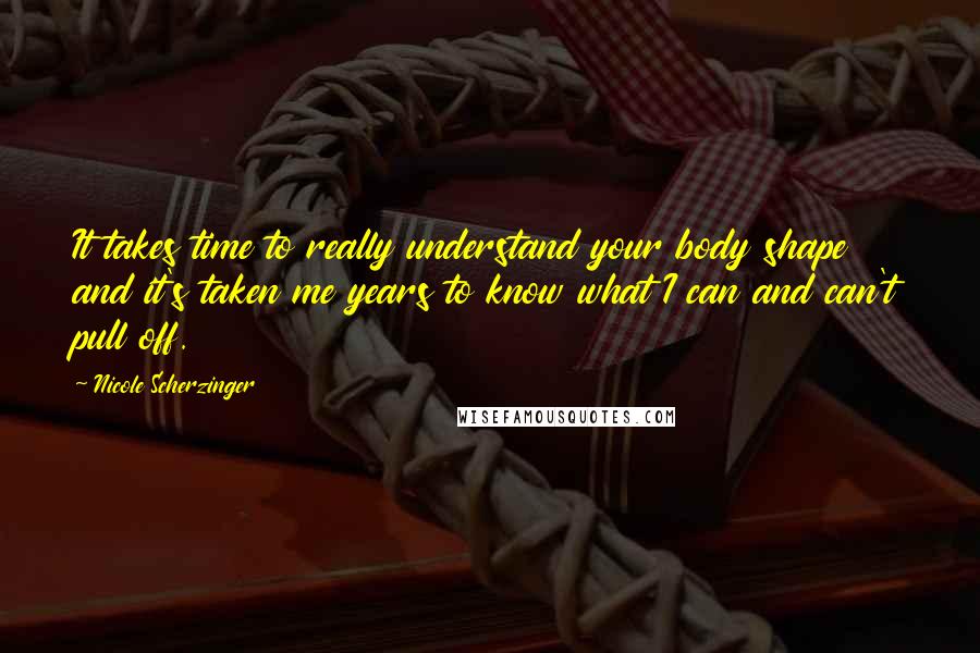 Nicole Scherzinger Quotes: It takes time to really understand your body shape and it's taken me years to know what I can and can't pull off.