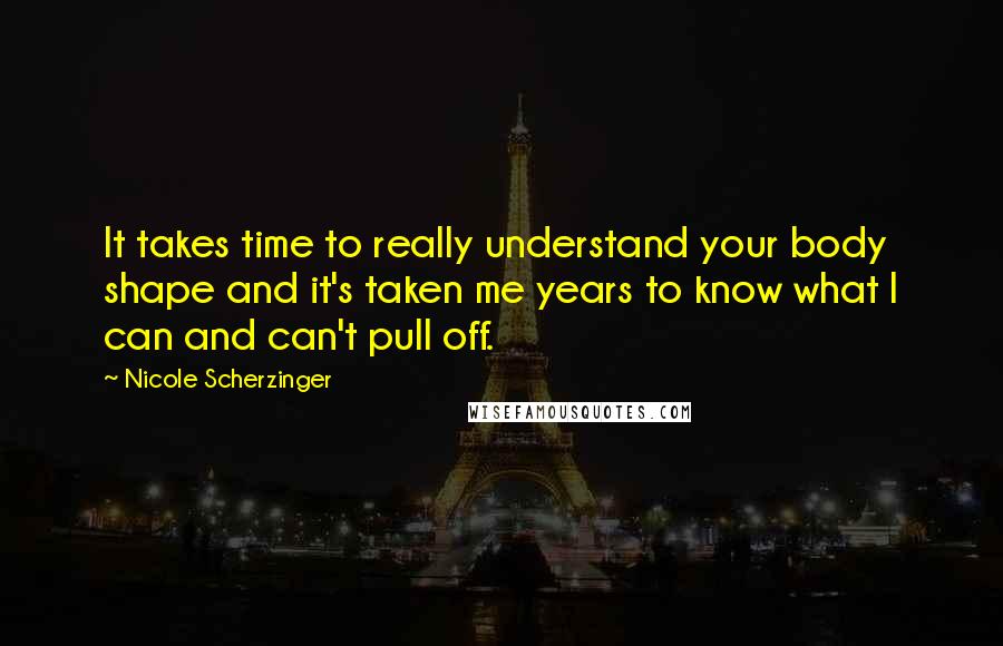 Nicole Scherzinger Quotes: It takes time to really understand your body shape and it's taken me years to know what I can and can't pull off.