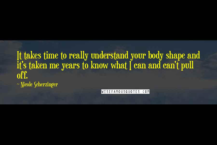Nicole Scherzinger Quotes: It takes time to really understand your body shape and it's taken me years to know what I can and can't pull off.