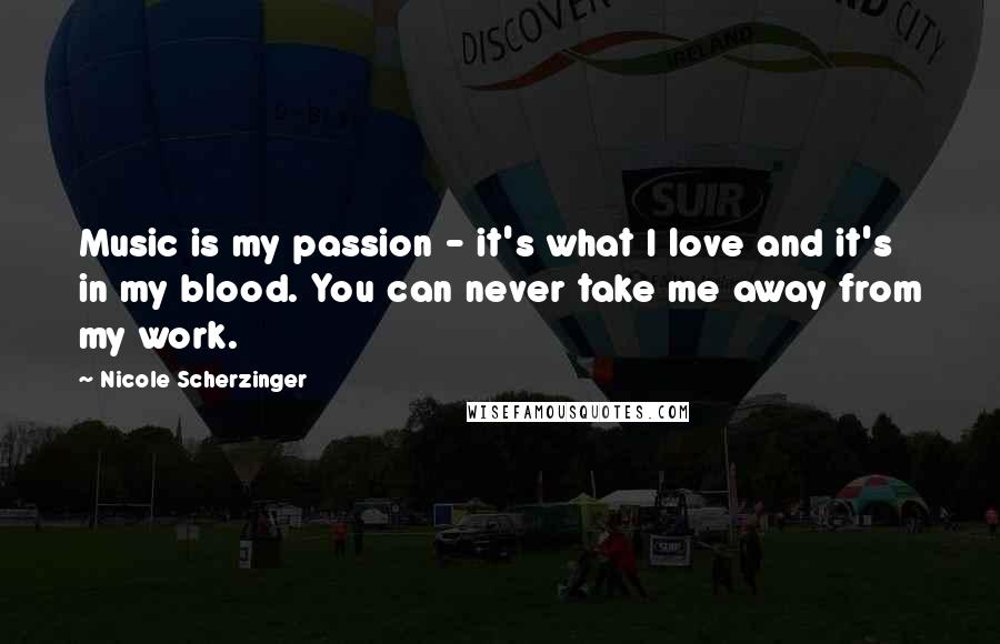 Nicole Scherzinger Quotes: Music is my passion - it's what I love and it's in my blood. You can never take me away from my work.