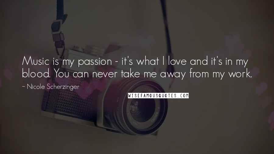 Nicole Scherzinger Quotes: Music is my passion - it's what I love and it's in my blood. You can never take me away from my work.