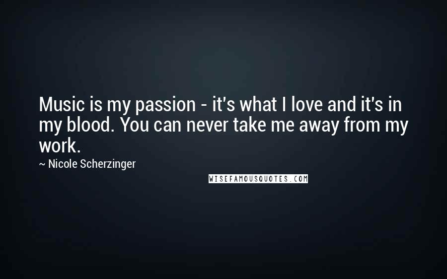 Nicole Scherzinger Quotes: Music is my passion - it's what I love and it's in my blood. You can never take me away from my work.