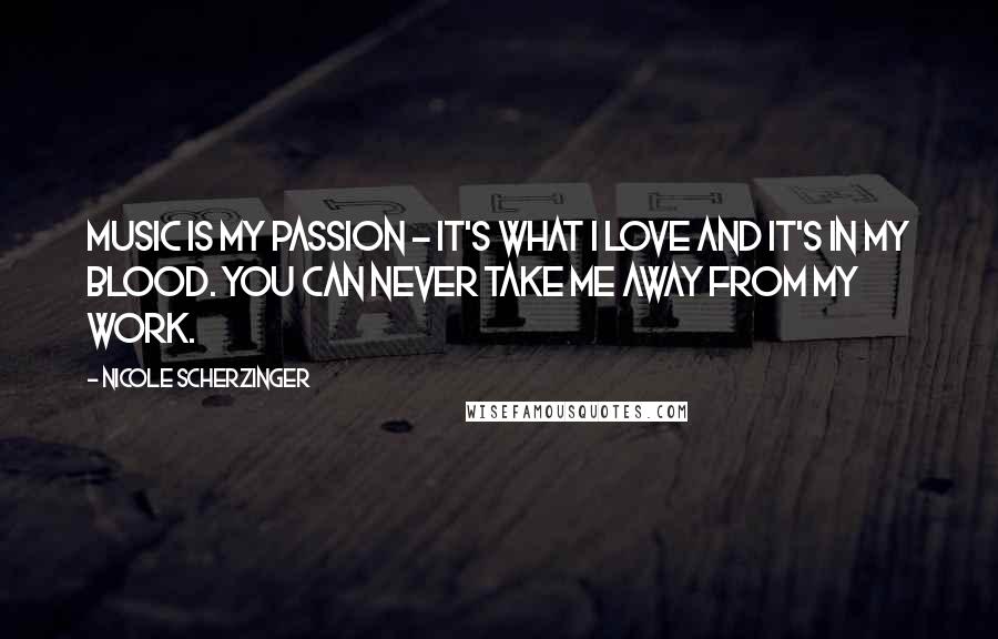 Nicole Scherzinger Quotes: Music is my passion - it's what I love and it's in my blood. You can never take me away from my work.