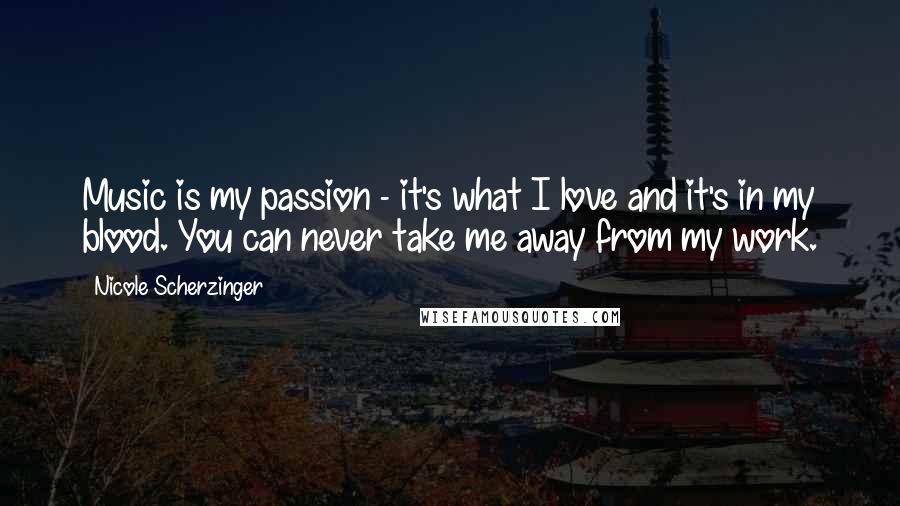 Nicole Scherzinger Quotes: Music is my passion - it's what I love and it's in my blood. You can never take me away from my work.