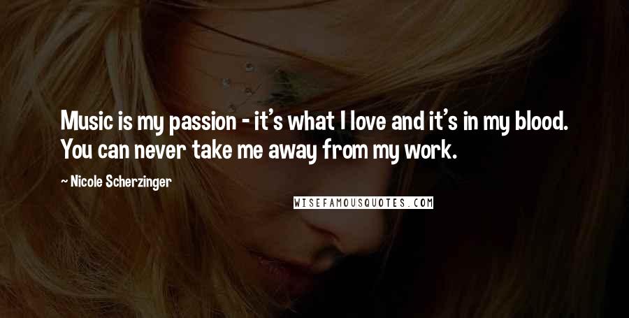 Nicole Scherzinger Quotes: Music is my passion - it's what I love and it's in my blood. You can never take me away from my work.