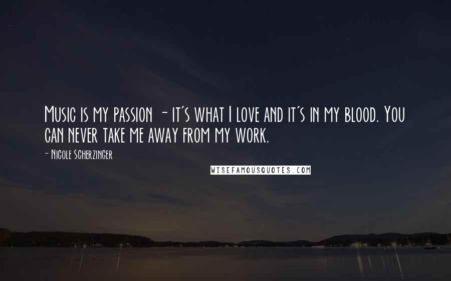 Nicole Scherzinger Quotes: Music is my passion - it's what I love and it's in my blood. You can never take me away from my work.