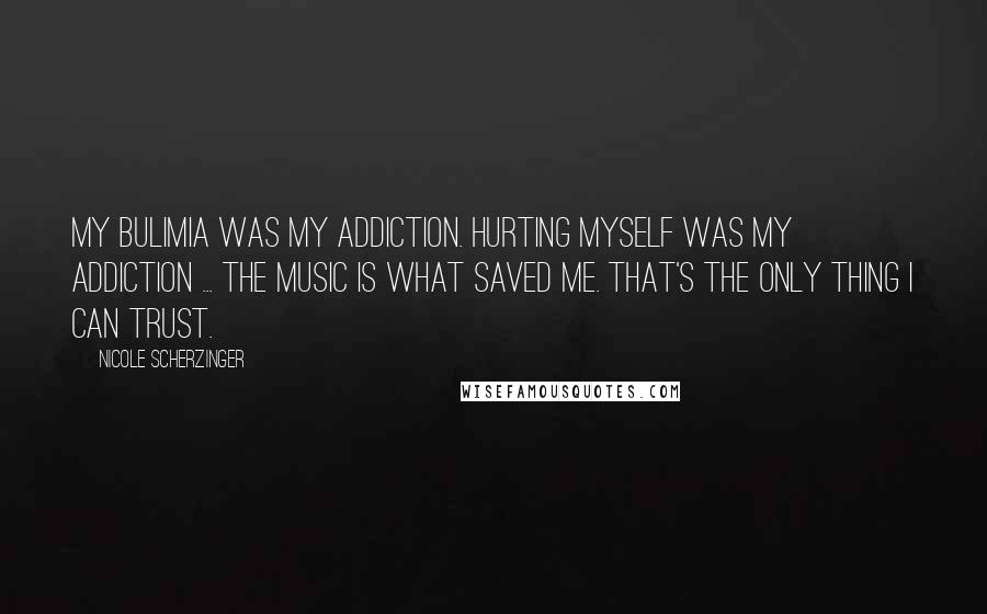 Nicole Scherzinger Quotes: My bulimia was my addiction. Hurting myself was my addiction ... The music is what saved me. That's the only thing I can trust.