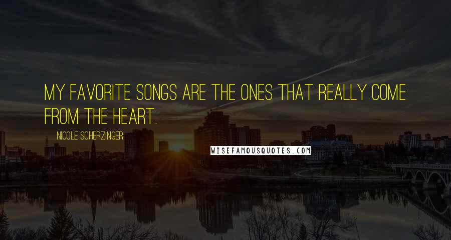 Nicole Scherzinger Quotes: My favorite songs are the ones that really come from the heart.