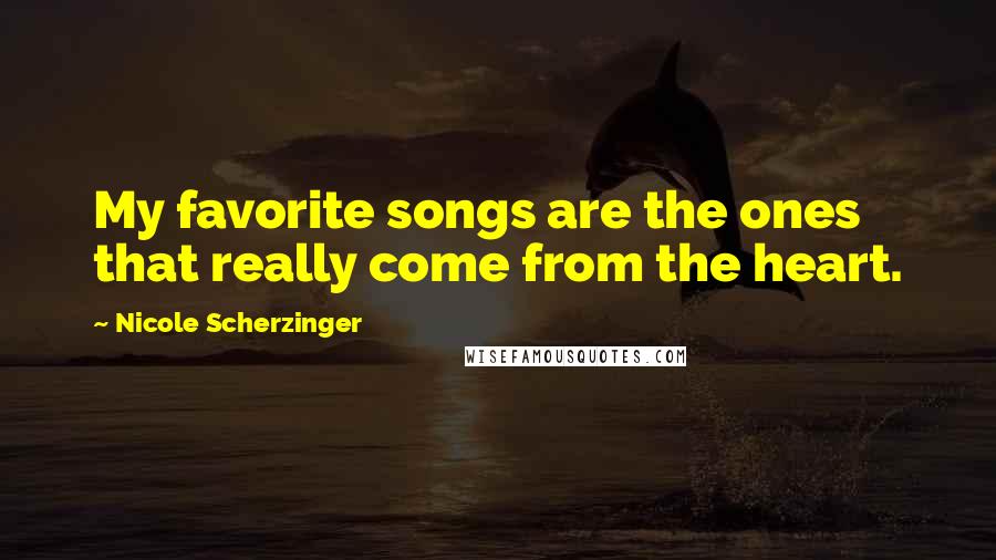Nicole Scherzinger Quotes: My favorite songs are the ones that really come from the heart.