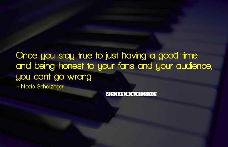 Nicole Scherzinger Quotes: Once you stay true to just having a good time and being honest to your fans and your audience, you can't go wrong.