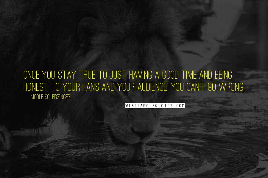Nicole Scherzinger Quotes: Once you stay true to just having a good time and being honest to your fans and your audience, you can't go wrong.