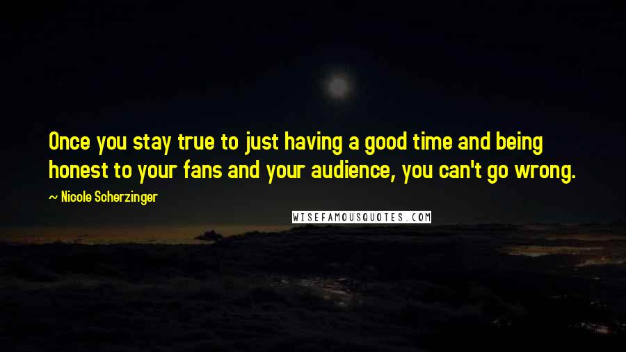 Nicole Scherzinger Quotes: Once you stay true to just having a good time and being honest to your fans and your audience, you can't go wrong.