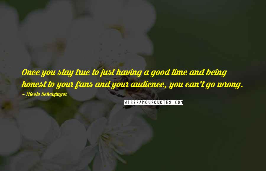 Nicole Scherzinger Quotes: Once you stay true to just having a good time and being honest to your fans and your audience, you can't go wrong.