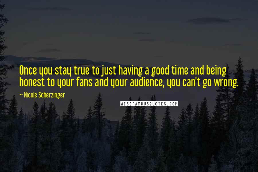 Nicole Scherzinger Quotes: Once you stay true to just having a good time and being honest to your fans and your audience, you can't go wrong.