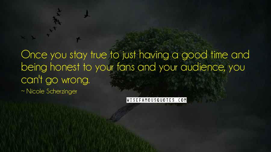 Nicole Scherzinger Quotes: Once you stay true to just having a good time and being honest to your fans and your audience, you can't go wrong.