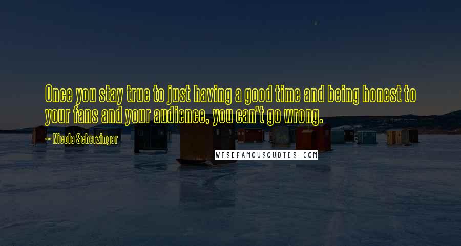 Nicole Scherzinger Quotes: Once you stay true to just having a good time and being honest to your fans and your audience, you can't go wrong.
