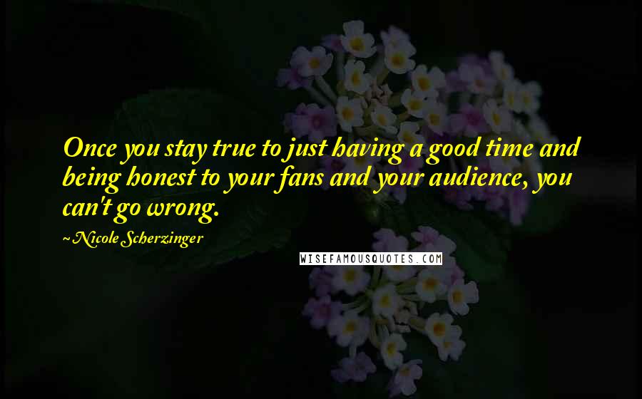 Nicole Scherzinger Quotes: Once you stay true to just having a good time and being honest to your fans and your audience, you can't go wrong.