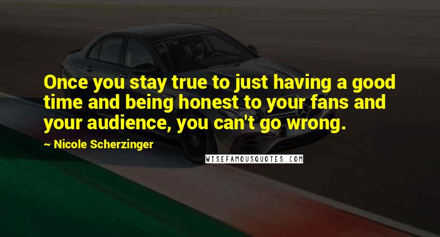 Nicole Scherzinger Quotes: Once you stay true to just having a good time and being honest to your fans and your audience, you can't go wrong.