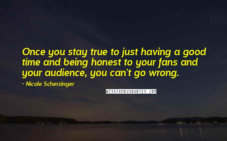 Nicole Scherzinger Quotes: Once you stay true to just having a good time and being honest to your fans and your audience, you can't go wrong.