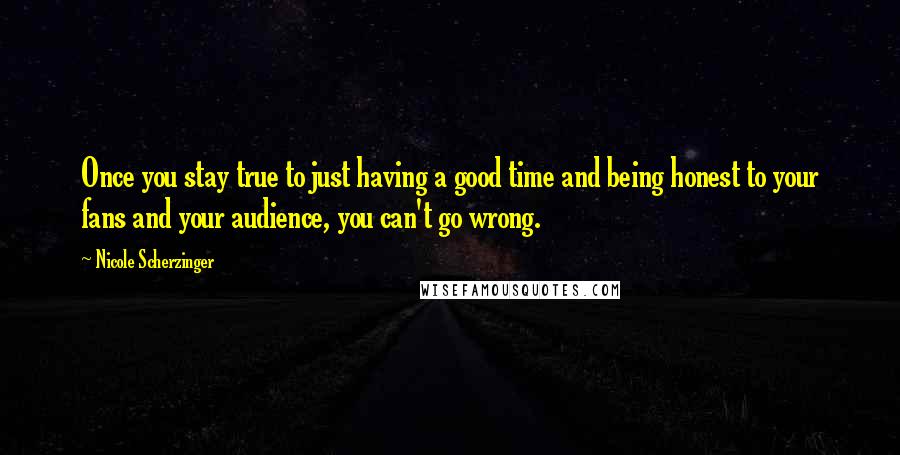Nicole Scherzinger Quotes: Once you stay true to just having a good time and being honest to your fans and your audience, you can't go wrong.