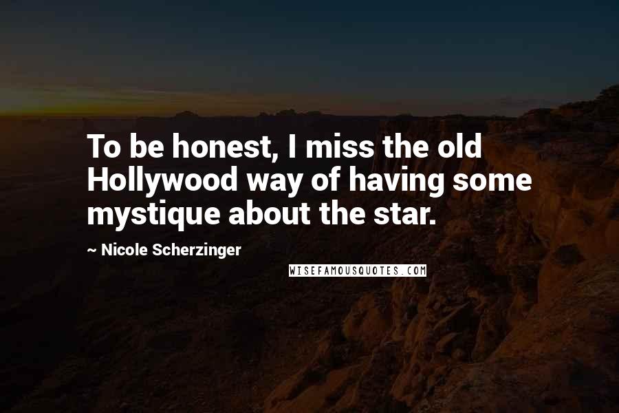Nicole Scherzinger Quotes: To be honest, I miss the old Hollywood way of having some mystique about the star.