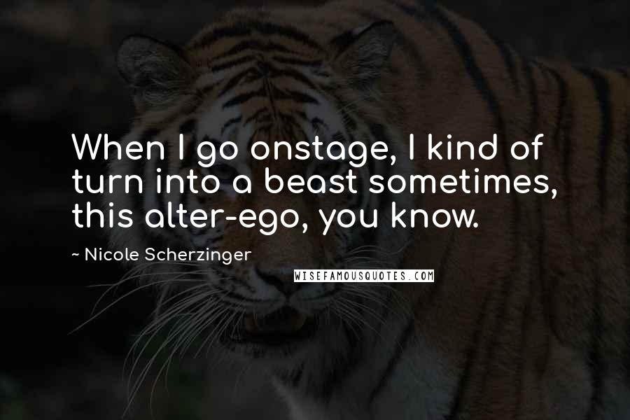 Nicole Scherzinger Quotes: When I go onstage, I kind of turn into a beast sometimes, this alter-ego, you know.
