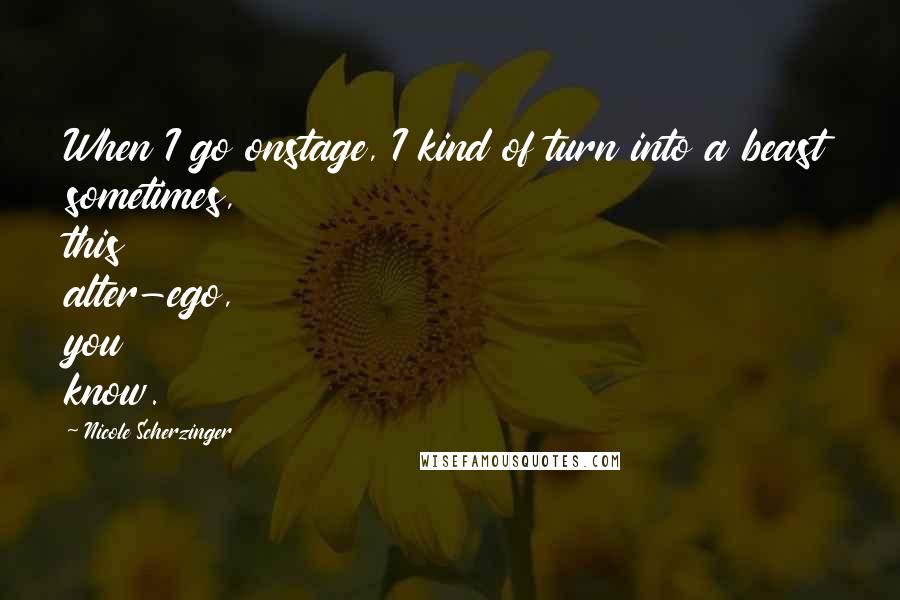 Nicole Scherzinger Quotes: When I go onstage, I kind of turn into a beast sometimes, this alter-ego, you know.