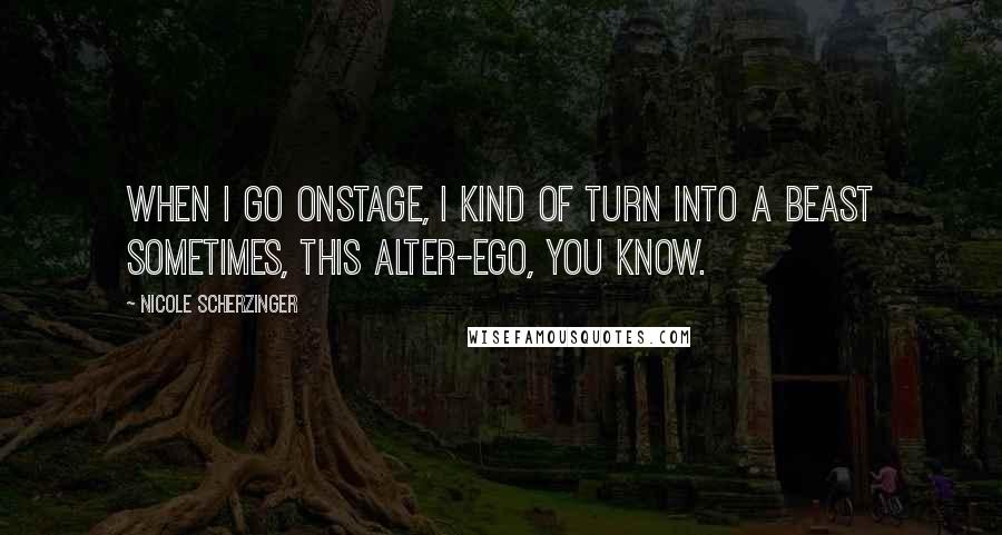 Nicole Scherzinger Quotes: When I go onstage, I kind of turn into a beast sometimes, this alter-ego, you know.