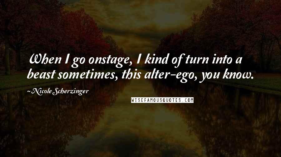 Nicole Scherzinger Quotes: When I go onstage, I kind of turn into a beast sometimes, this alter-ego, you know.