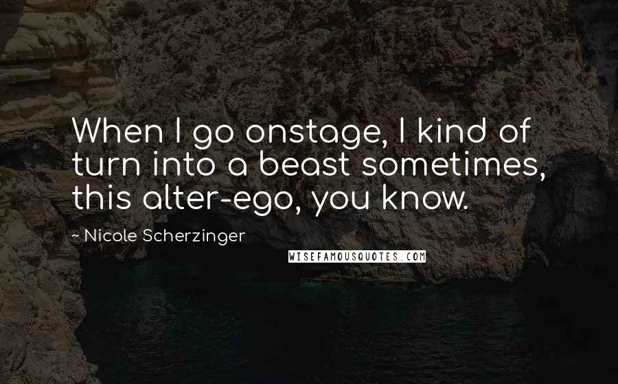 Nicole Scherzinger Quotes: When I go onstage, I kind of turn into a beast sometimes, this alter-ego, you know.