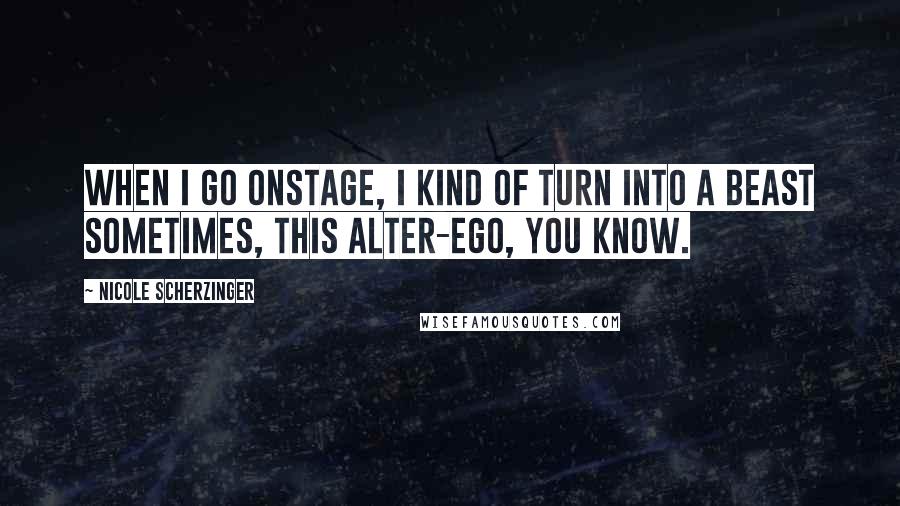 Nicole Scherzinger Quotes: When I go onstage, I kind of turn into a beast sometimes, this alter-ego, you know.