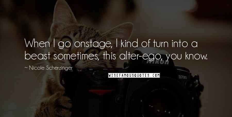 Nicole Scherzinger Quotes: When I go onstage, I kind of turn into a beast sometimes, this alter-ego, you know.