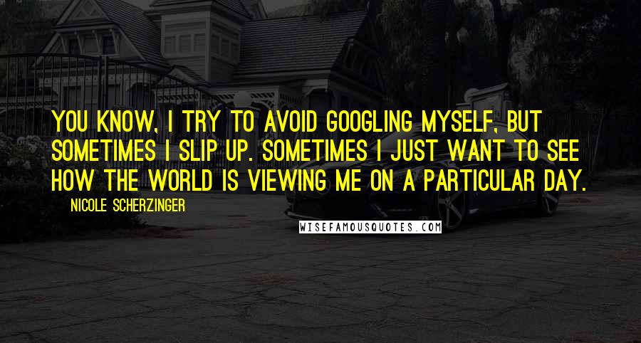 Nicole Scherzinger Quotes: You know, I try to avoid Googling myself, but sometimes I slip up. Sometimes I just want to see how the world is viewing me on a particular day.