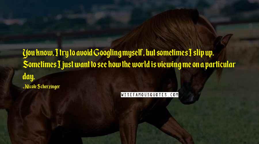 Nicole Scherzinger Quotes: You know, I try to avoid Googling myself, but sometimes I slip up. Sometimes I just want to see how the world is viewing me on a particular day.