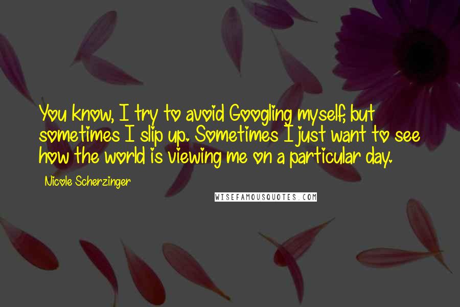 Nicole Scherzinger Quotes: You know, I try to avoid Googling myself, but sometimes I slip up. Sometimes I just want to see how the world is viewing me on a particular day.