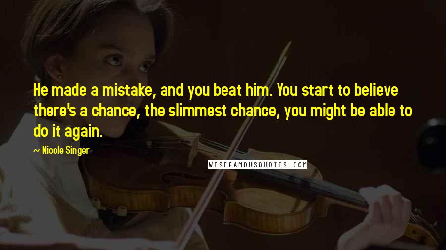 Nicole Singer Quotes: He made a mistake, and you beat him. You start to believe there's a chance, the slimmest chance, you might be able to do it again.