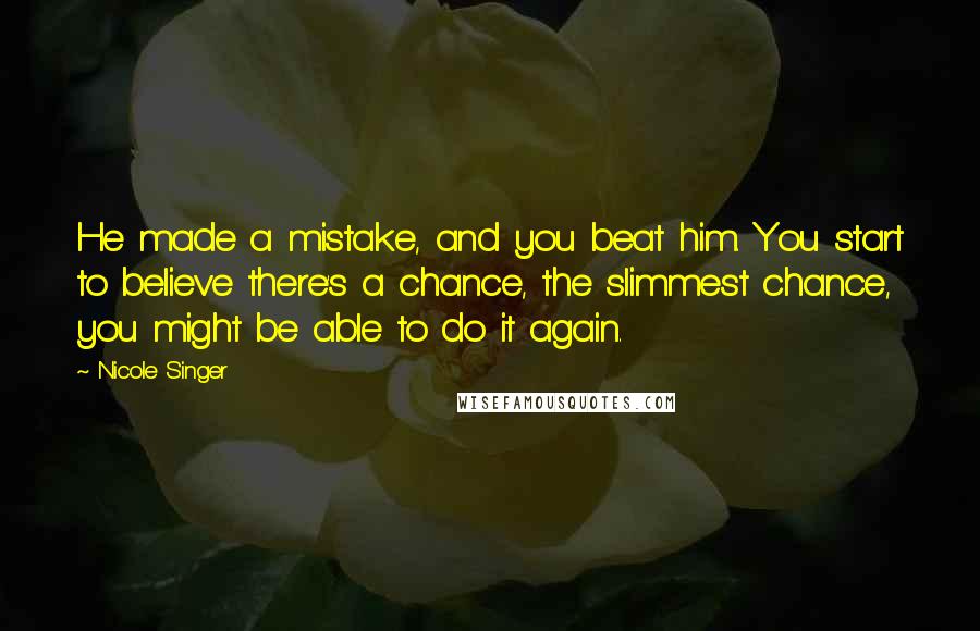 Nicole Singer Quotes: He made a mistake, and you beat him. You start to believe there's a chance, the slimmest chance, you might be able to do it again.