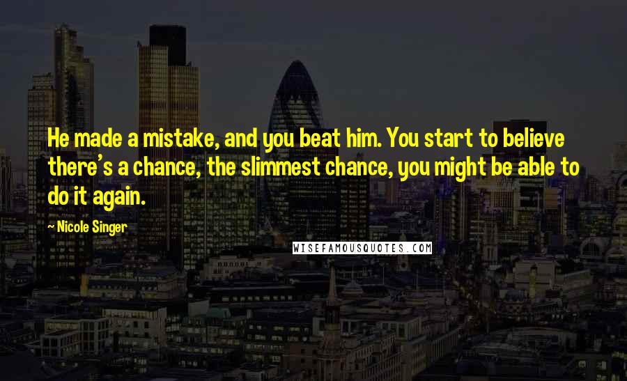 Nicole Singer Quotes: He made a mistake, and you beat him. You start to believe there's a chance, the slimmest chance, you might be able to do it again.