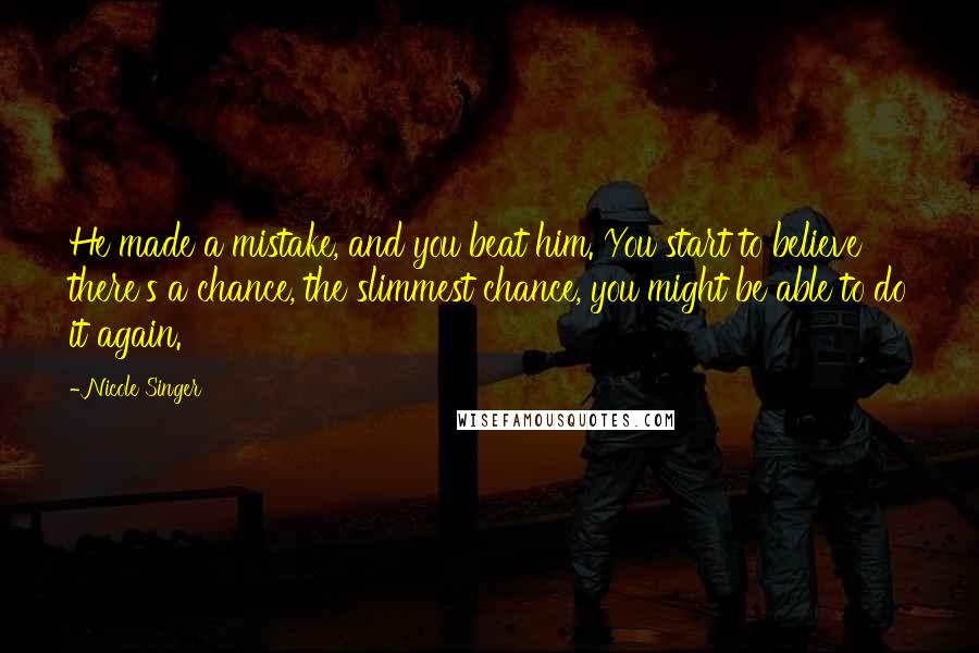 Nicole Singer Quotes: He made a mistake, and you beat him. You start to believe there's a chance, the slimmest chance, you might be able to do it again.
